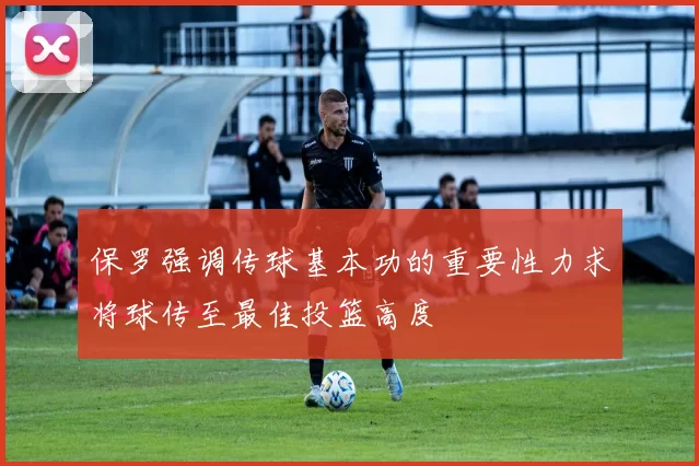 保罗强调传球基本功的重要性力求将球传至最佳投篮高度