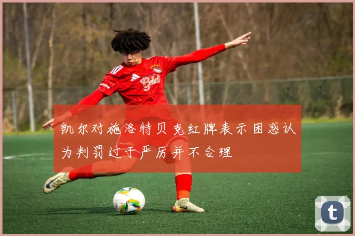 凯尔对施洛特贝克红牌表示困惑认为判罚过于严厉并不合理