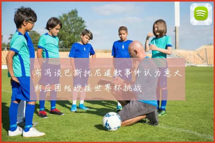 布冯谈巴斯托尼道歉事件认为意大利应团结迎接世界杯挑战