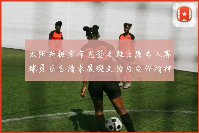 太阳老板穿布克签名鞋出席名人赛球员亲自请求展现支持与合作精神
