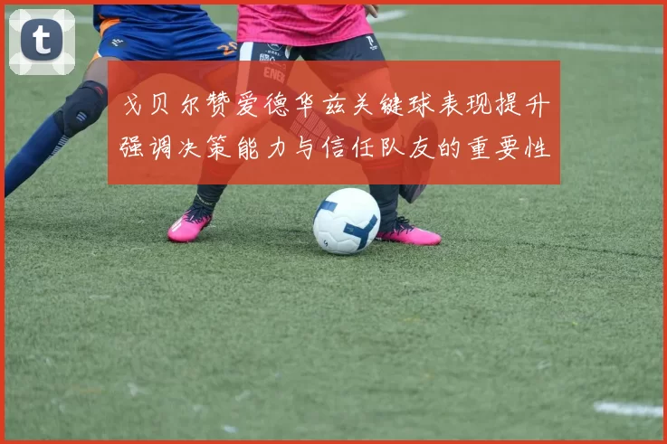 戈贝尔赞爱德华兹关键球表现提升强调决策能力与信任队友的重要性