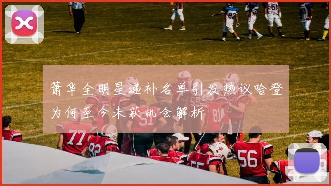 萧华全明星递补名单引发热议哈登为何至今未获机会解析