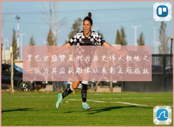 贾巴尔盛赞莱利为历史伟大教练之一认为其应获雕像以表彰五冠成就