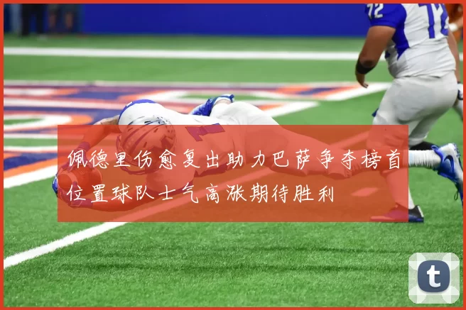 佩德里伤愈复出助力巴萨争夺榜首位置球队士气高涨期待胜利
