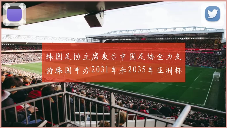 韩国足协主席表示中国足协全力支持韩国申办2031年和2035年亚洲杯赛事