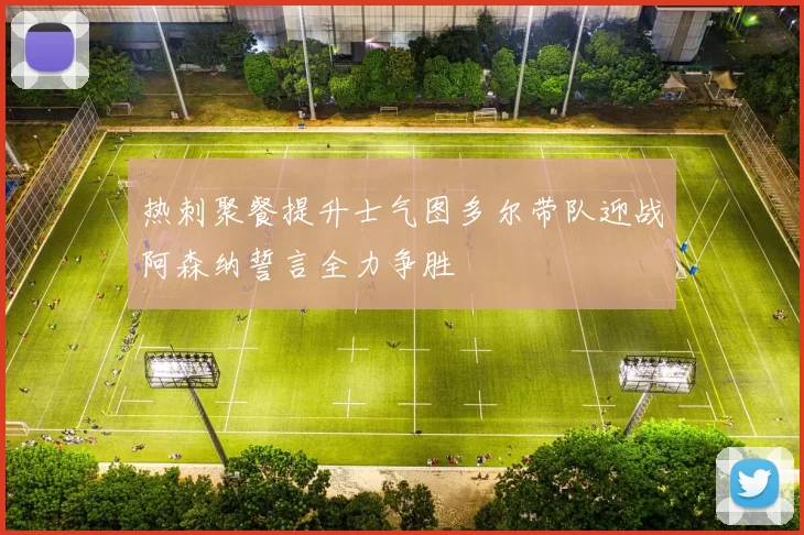 热刺聚餐提升士气图多尔带队迎战阿森纳誓言全力争胜