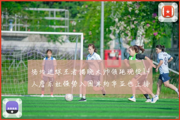 场均进球王者揭晓大帅领跑现役14人詹东杜强势入围库约华亚也上榜