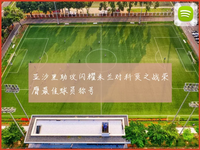 亚沙里助攻闪耀米兰对科莫之战荣膺最佳球员称号