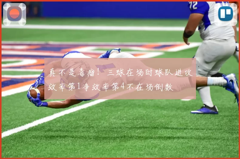 真不是毒瘤！三球在场时球队进攻效率第1净效率第4不在场倒数