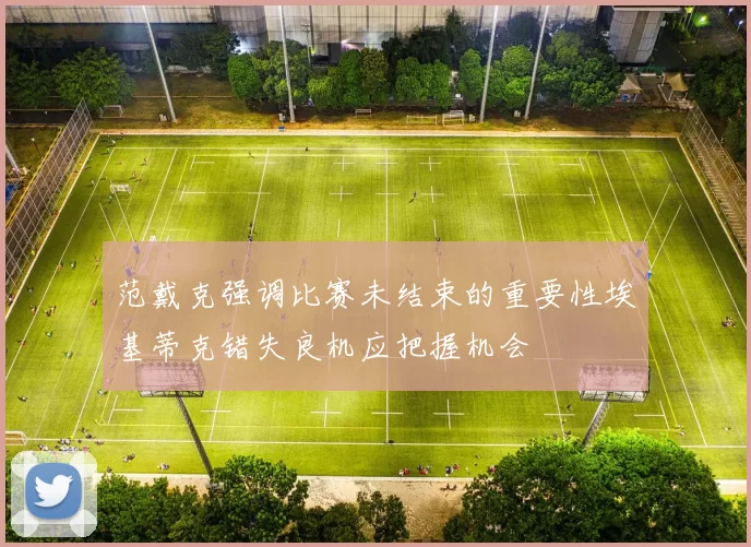 范戴克强调比赛未结束的重要性埃基蒂克错失良机应把握机会