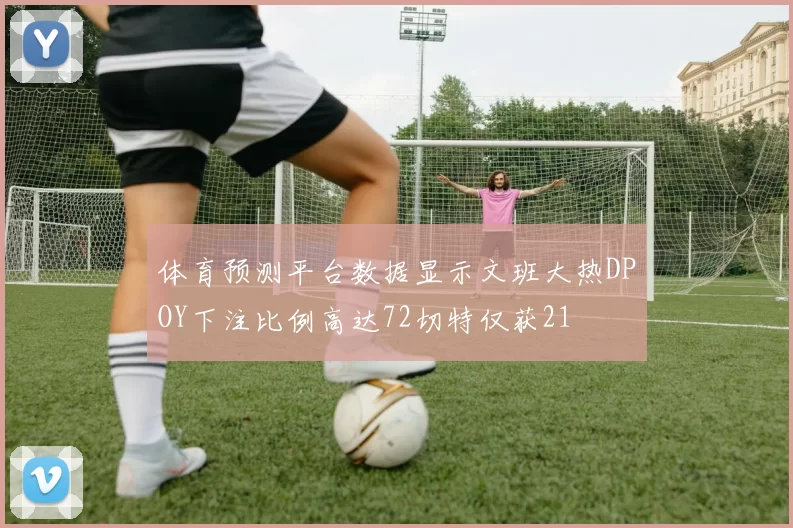 体育预测平台数据显示文班大热DPOY下注比例高达72切特仅获21