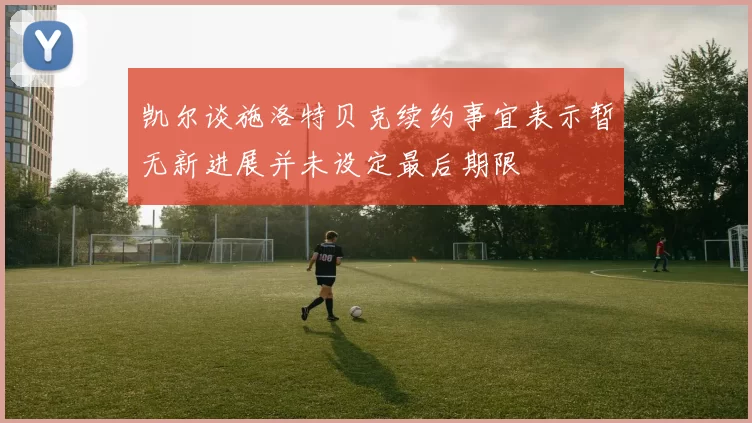 凯尔谈施洛特贝克续约事宜表示暂无新进展并未设定最后期限