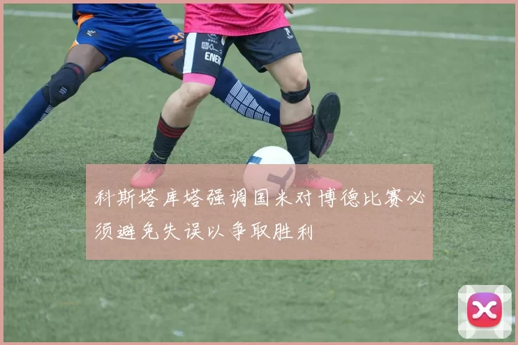 科斯塔库塔强调国米对博德比赛必须避免失误以争取胜利
