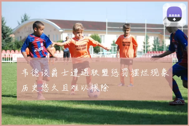 韦德谈爵士遭遇联盟惩罚摆烂现象历史悠久且难以根除