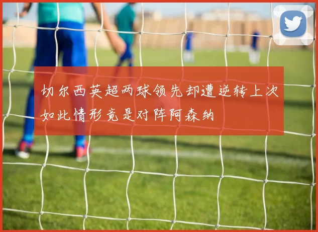 切尔西英超两球领先却遭逆转上次如此情形竟是对阵阿森纳