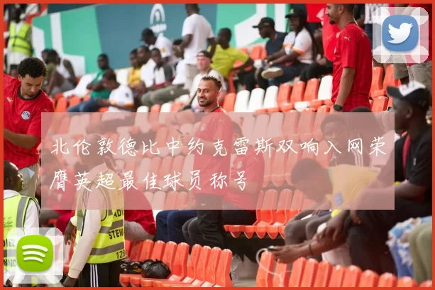 北伦敦德比中约克雷斯双响入网荣膺英超最佳球员称号
