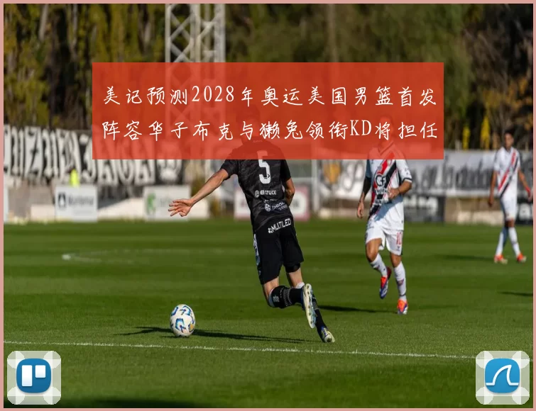 美记预测2028年奥运美国男篮首发阵容华子布克与獭兔领衔KD将担任替补
