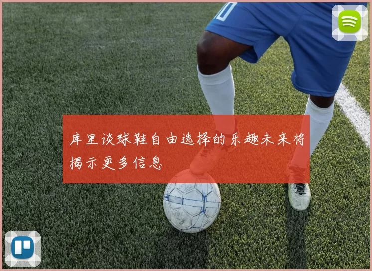 库里谈球鞋自由选择的乐趣未来将揭示更多信息
