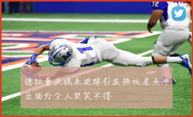 德拉普庆祝未进球引发热议差点冲出场外令人哭笑不得