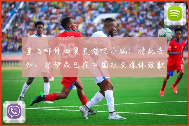 皇马邮件回复直播吧小编：特此告知，赫伊森已在中国社交媒体致歉