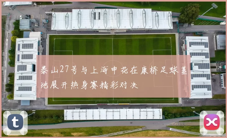 泰山27号与上海申花在康桥足球基地展开热身赛精彩对决