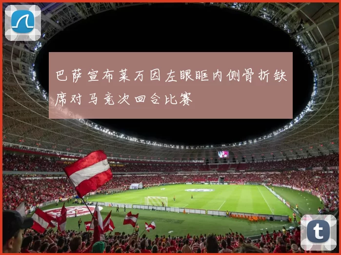 巴萨宣布莱万因左眼眶内侧骨折缺席对马竞次回合比赛