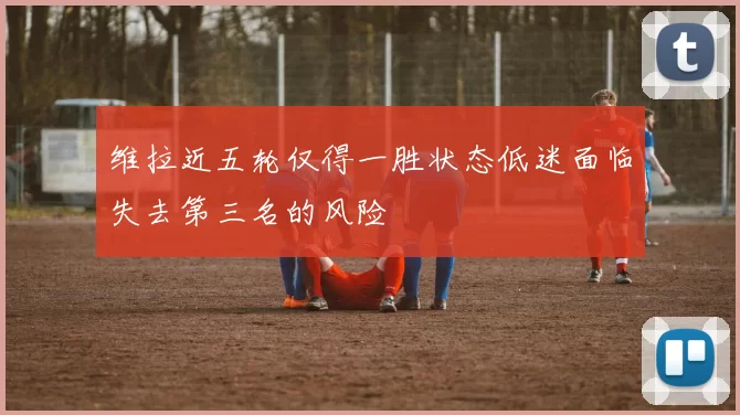 维拉近五轮仅得一胜状态低迷面临失去第三名的风险