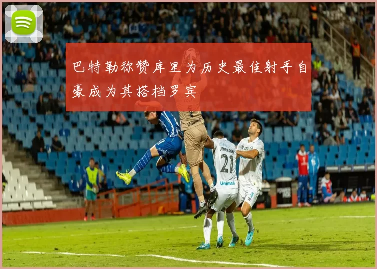 巴特勒称赞库里为历史最佳射手自豪成为其搭档罗宾