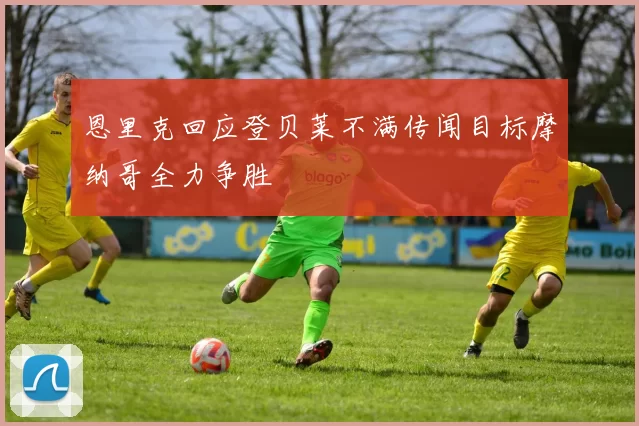 恩里克回应登贝莱不满传闻目标摩纳哥全力争胜