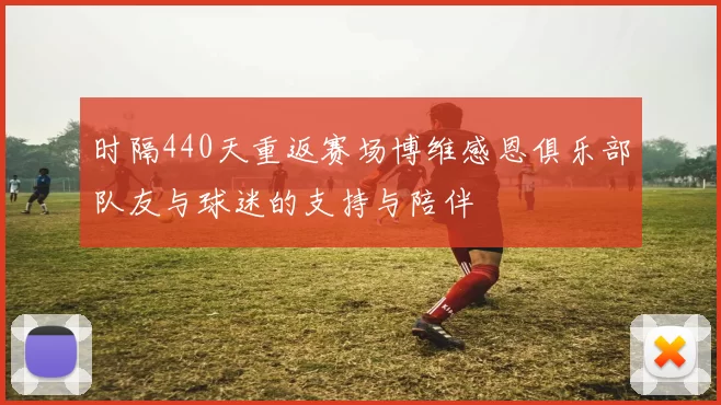 时隔440天重返赛场博维感恩俱乐部队友与球迷的支持与陪伴