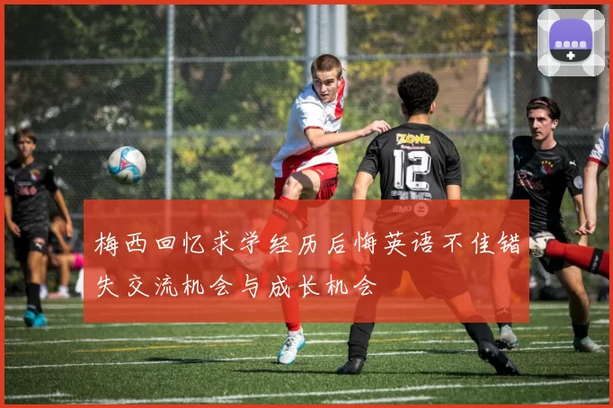 梅西回忆求学经历后悔英语不佳错失交流机会与成长机会