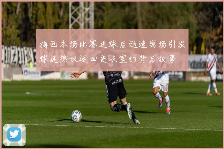 梅西本场比赛进球后迅速离场引发球迷热议返回更衣室的背后故事