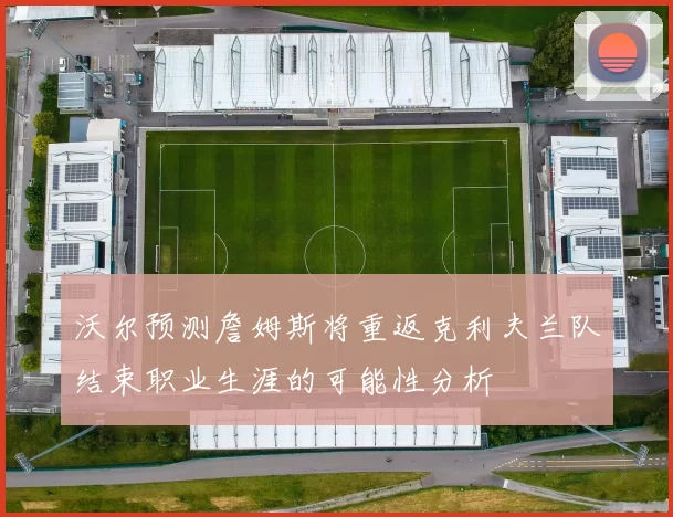 沃尔预测詹姆斯将重返克利夫兰队结束职业生涯的可能性分析